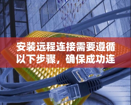 安装远程连接需要遵循以下步骤，确保成功连接到目标服务器。以下是对远程连接的详细指南