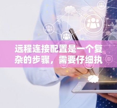 远程连接配置是一个复杂的步骤，需要仔细执行以确保连接的高效和稳定。以下是对远程连接配置的详细步骤指南
