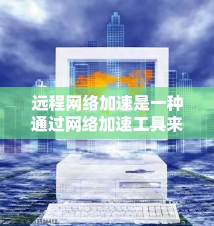远程网络加速是一种通过网络加速工具来优化连接和减少延迟的网络服务，特别适用于与远程服务器或设备的连接。以下是详细的步骤和技巧