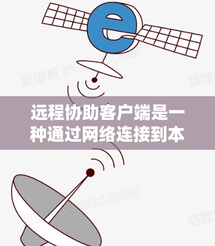 远程协助客户端是一种通过网络连接到本地服务器处理请求并返回响应的系统，通常用于处理复杂的请求和提供高效的响应。以下是对远程协助客户端的详细分析