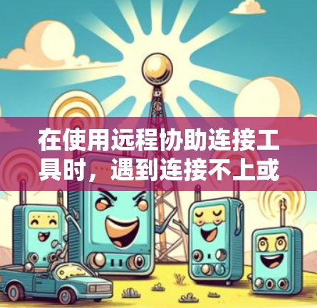 在使用远程协助连接工具时,遇到连接不上或显示不清晰等问题,可以按照以下步骤进行排查和解决 在使用远程协助连接工具时,遇到连接不上或显示不清晰等问题,可以按照以下步骤进行排查和解决