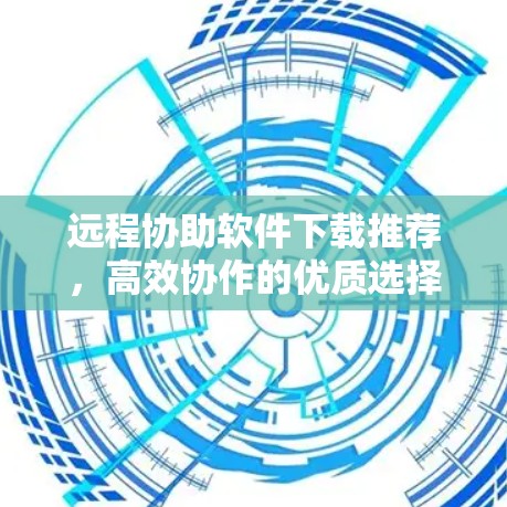 远程协助软件下载推荐，高效协作的优质选择