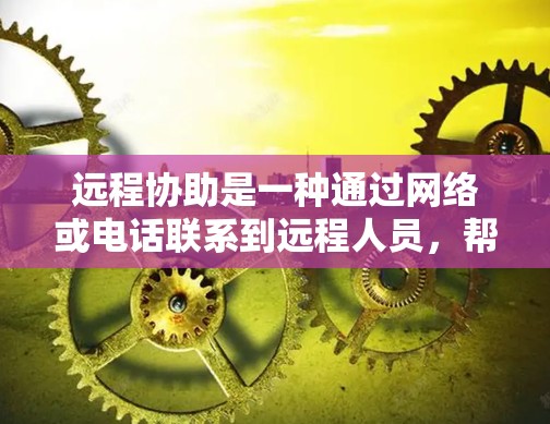 远程协助是一种通过网络或电话联系到远程人员，帮助他们完成特定任务的服务。它在多个场景下都有广泛应用，包括处理紧急事务、促进团队协作、解决问题等。以下是对远程协助的详细总结和使用方法