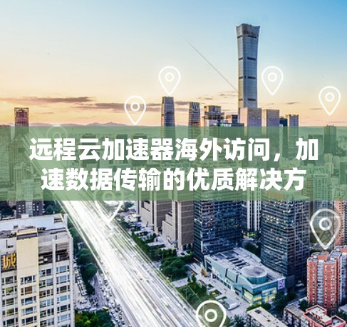 远程云加速器海外访问，加速数据传输的优质解决方案