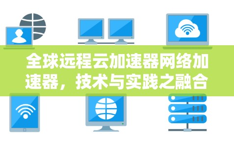 全球远程云加速器网络加速器,技术与实践之融合 全球远程云加速器网络加速器,技术与实践之融合