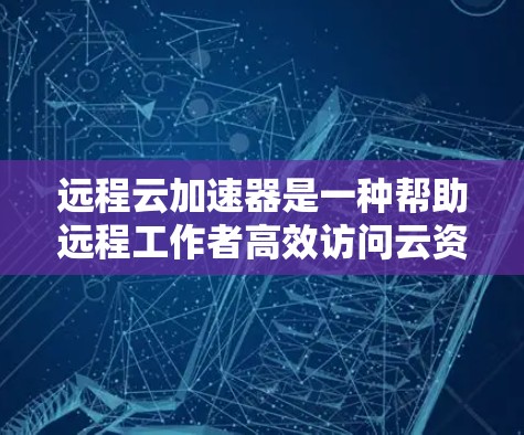 远程云加速器是一种帮助远程工作者高效访问云资源的工具，能够加速文件上传、云存储和云服务器访问，从而减少延迟和提高工作效率。以下是一个逐步的使用指南
