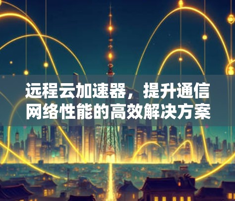 远程云加速器，提升通信网络性能的高效解决方案