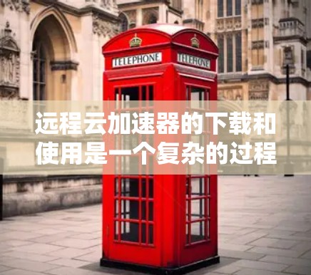 远程云加速器的下载和使用是一个复杂的过程，需要综合考虑多个因素。以下是一步步的指南