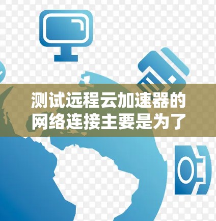 测试远程云加速器的网络连接主要是为了确保数据传输的稳定性和安全性。以下是一些常见的测试方法和步骤，帮助你测试远程云加速器的网络连接