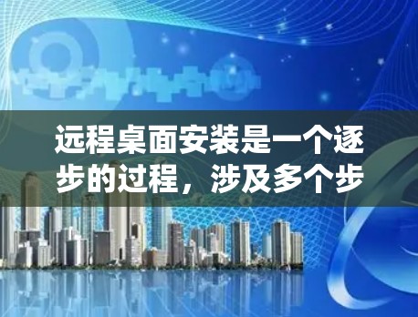 远程桌面安装是一个逐步的过程，涉及多个步骤和设备的配置。以下是一个清晰的步骤指南，帮助您顺利安装远程桌面系统
