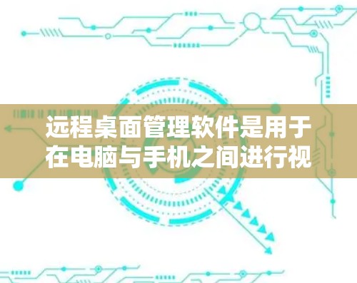 远程桌面管理软件是用于在电脑与手机之间进行视频会议或同步操作的工具，提供了多种版本，根据需求选择合适的软件和版本。以下是详细的总结