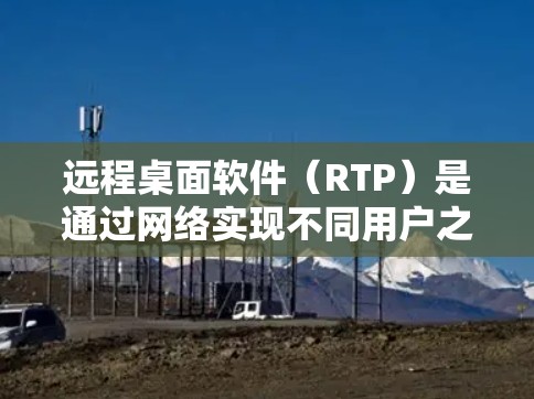 远程桌面软件（RTP）是通过网络实现不同用户之间对话和访问共享资源的技术，广泛应用于远程办公和协作。以下是下载远程桌面软件的步骤和建议