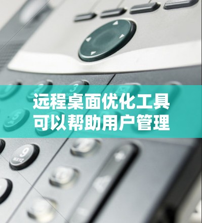 远程桌面优化工具可以帮助用户管理远程桌面环境，提升用户体验。以下是详细的步骤和建议