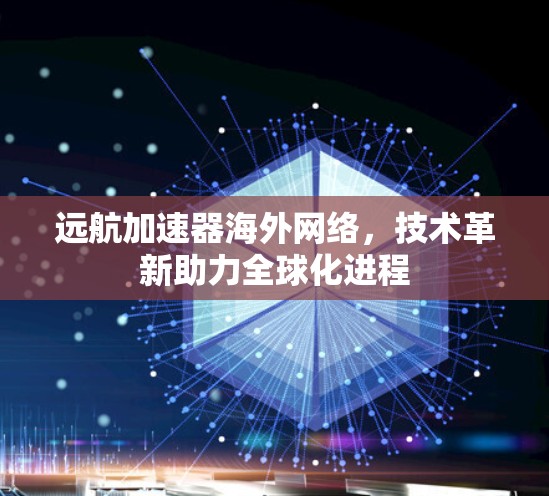 远航加速器海外网络,技术革新助力全球化进程 远航加速器海外网络,技术革新助力全球化进程