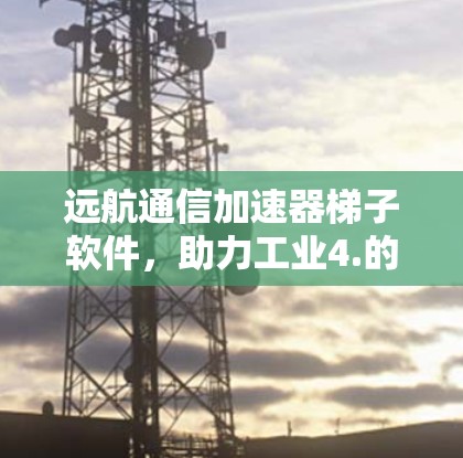 远航通信加速器梯子软件，助力工业4.的高效通信解决方案
