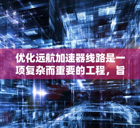 优化远航加速器线路是一项复杂而重要的工程，旨在提高车辆加速性能、降低能耗、提升驾驶安全性和车辆稳定性。以下是从技术、性能、成本和环保等多个角度对远航加速器线路优化进行的总结和分析