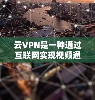 云VPN是一种通过互联网实现视频通话、文件传输、在线游戏等目的的VPN服务。它通过云服务平台实现数据传输和存储，提供安全、便捷的网络传输体验