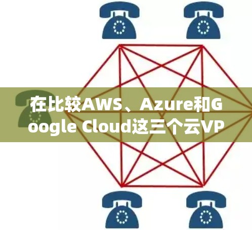 在比较AWS、Azure和Google Cloud这三个云VPN服务时，可以从以下几个方面进行分析