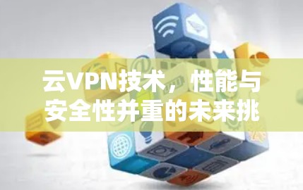 云VPN技术，性能与安全性并重的未来挑战