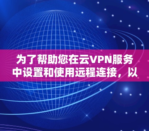 为了帮助您在云VPN服务中设置和使用远程连接，以下是一个详细的教程步骤，适用于大多数云VPN服务