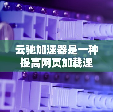 云驰加速器是一种提高网页加载速度的工具，它通过部署在云服务器上的高速服务器来提升用户的访问体验。以下是一些关于云驰加速器在海外访问的应用的详细信息