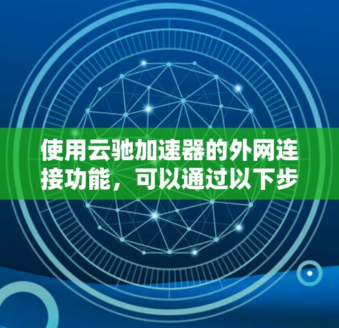 使用云驰加速器的外网连接功能，可以通过以下步骤进行