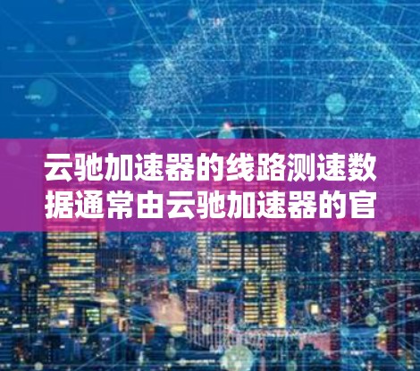 云驰加速器的线路测速数据通常由云驰加速器的官方测试报告或社区分享。以下是一些可能的测试数据示例，帮助你了解其表现