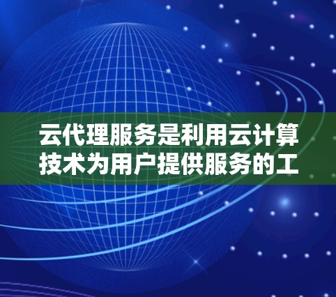 云代理服务是利用云计算技术为用户提供服务的工具，通过某种方式与云服务提供商建立联系，提供特定的云服务功能。以下是云代理服务的一些常见类型及其特点