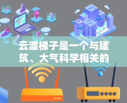 云渡梯子是一个与建筑、大气科学相关的术语，具体含义可能因上下文而有所不同。以下是对云渡梯子和科学连接相关概念的初步解释