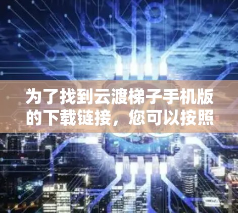 为了找到云渡梯子手机版的下载链接，您可以按照以下步骤进行搜索