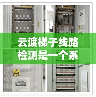 云渡梯子线路检测是一个系统性的过程，旨在确保电力系统的正常运行。以下是对云渡梯子线路检测的详细总结