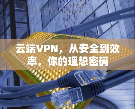 云端VPN，从安全到效率，你的理想密码