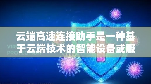 云端高速连接助手是一种基于云端技术的智能设备或服务，旨在提供高效的数据传输和智能处理功能，以适应多种使用场景。以下是对其相关信息的整理
