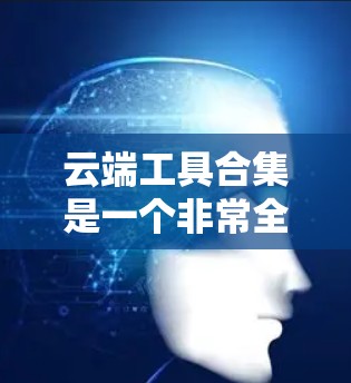云端工具合集是一个非常全面的资源库，涵盖了从文件存储到数据分析、项目管理、文档制作等多个领域。以下是一些推荐的工具和资源，适合在不同场景中使用