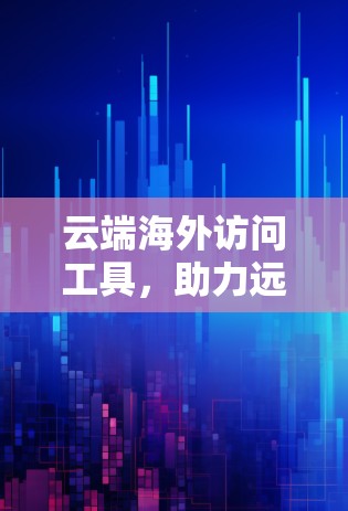 云端海外访问工具，助力远程办公的高效便捷