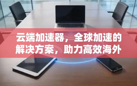 云端加速器，全球加速的解决方案，助力高效海外访问
