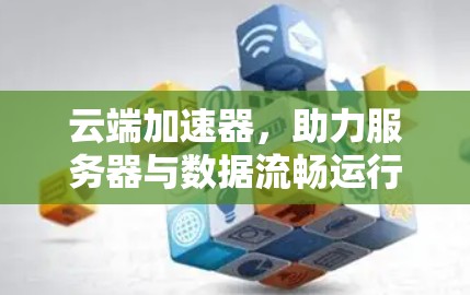 云端加速器,助力服务器与数据流畅运行,探索你的加速新方法 云端加速器,助力服务器与数据流畅运行,探索你的加速新方法