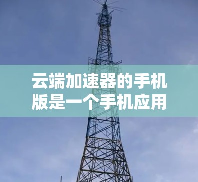 云端加速器的手机版是一个手机应用程序，旨在帮助用户提升下载和发送速度。以下是详细的步骤说明