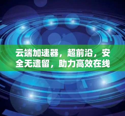 云端加速器，超前沿，安全无遗留，助力高效在线