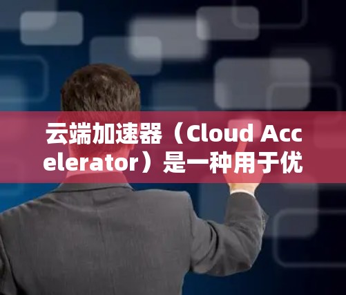 云端加速器（Cloud Accelerator）是一种用于优化云端数据传输的网络加速技术，旨在提升数据传输速度和用户体验。以下是对云端加速器的详细分析