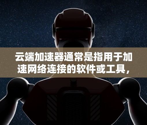 云端加速器通常是指用于加速网络连接的软件或工具，旨在提升数据传输速度。以下是一些关于云端加速器最新版的常见功能和信息
