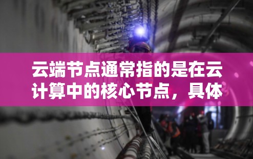 云端节点通常指的是在云计算中的核心节点,具体包括以下几个方面 云端节点通常指的是在云计算中的核心节点,具体包括以下几个方面
