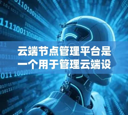 云端节点管理平台是一个用于管理云端设备和资源的系统，涵盖设备管理、资源分配、任务管理等多个方面。以下是该平台的详细总结