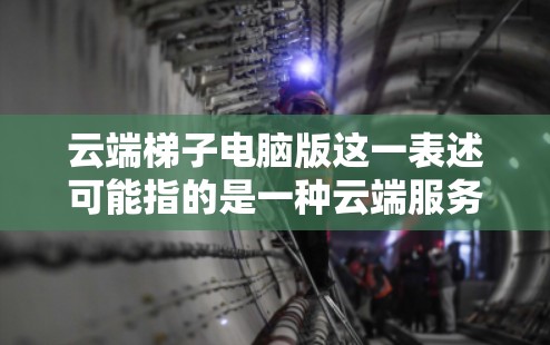 云端梯子电脑版这一表述可能指的是一种云端服务或云解决方案，具体功能和特点取决于应用场景。以下是一些可能的解释和步骤