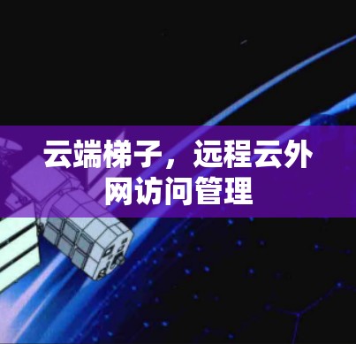云端梯子,远程云外网访问管理 云端梯子,远程云外网访问管理