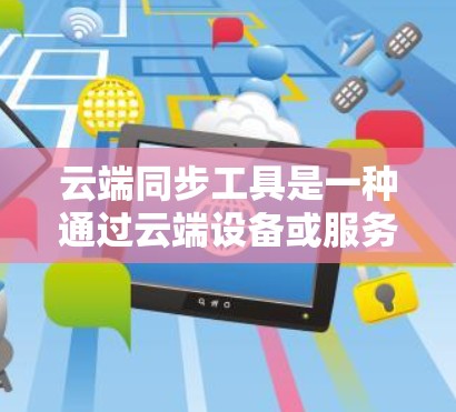 云端同步工具是一种通过云端设备或服务器来同步数据的功能，适用于多个领域。以下是几种常见的云端同步工具和方法