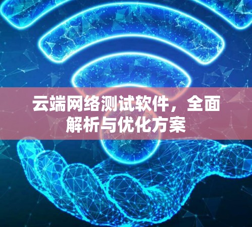 云端网络测试软件,全面解析与优化方案 云端网络测试软件,全面解析与优化方案