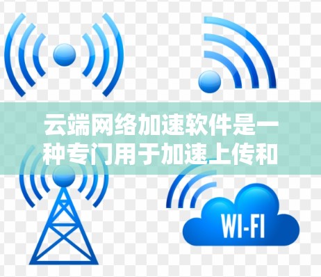 云端网络加速软件是一种专门用于加速上传和下载数据的软件，主要用于处理云端文件和移动设备上的数据。以下是对该类软件的详细分析