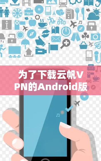 为了下载云帆VPN的Android版，您可以按照以下步骤操作