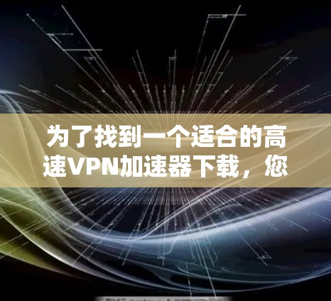 为了找到一个适合的高速VPN加速器下载,您可以按照以下步骤进行 为了找到一个适合的高速VPN加速器下载,您可以按照以下步骤进行